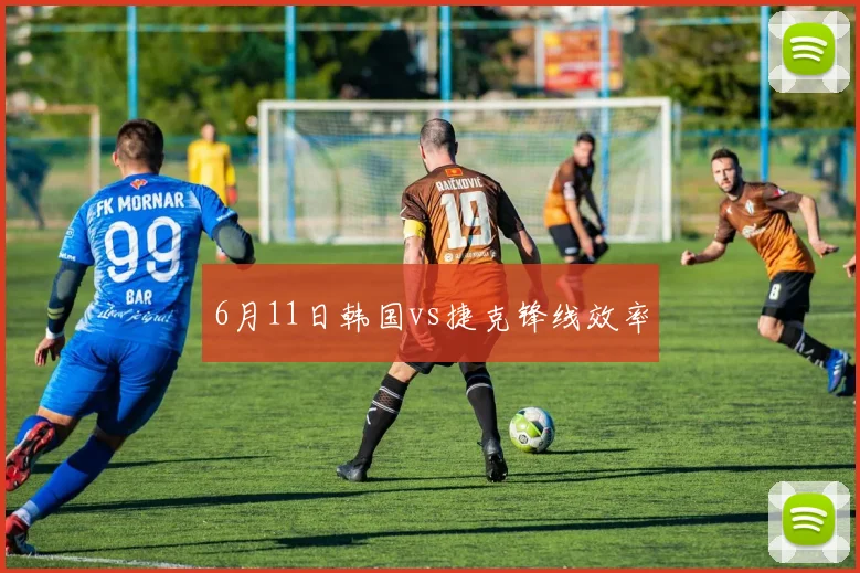 6月11日韩国vs捷克锋线效率
