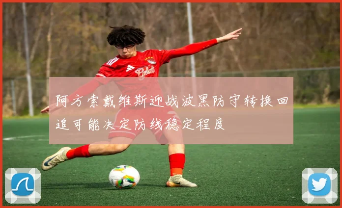 阿方索戴维斯迎战波黑防守转换回追可能决定防线稳定程度