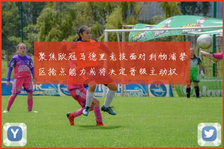 聚焦欧冠马德里竞技面对利物浦禁区抢点能力或将决定晋级主动权