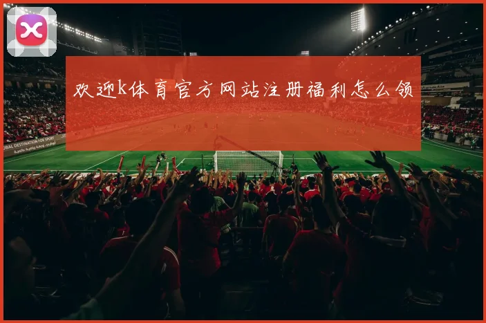 欢迎k体育官方网站注册福利怎么领