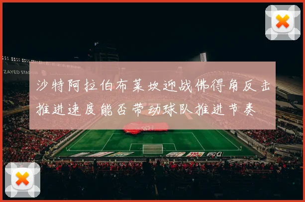 沙特阿拉伯布莱坎迎战佛得角反击推进速度能否带动球队推进节奏