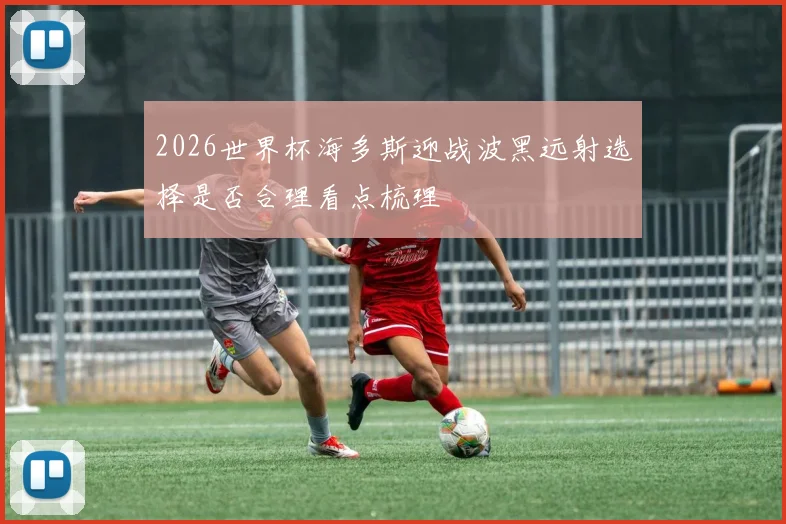 2026世界杯海多斯迎战波黑远射选择是否合理看点梳理