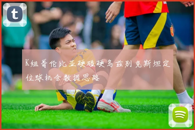 K组哥伦比亚硬碰硬乌兹别克斯坦定位球机会数据思路