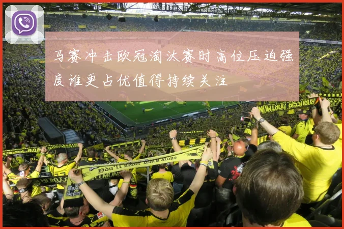 马赛冲击欧冠淘汰赛时高位压迫强度谁更占优值得持续关注