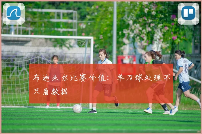 布迪米尔比赛价值：单刀球处理不只看数据