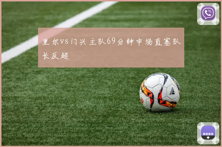 里尔vs门兴主队69分钟中场直塞队长反超