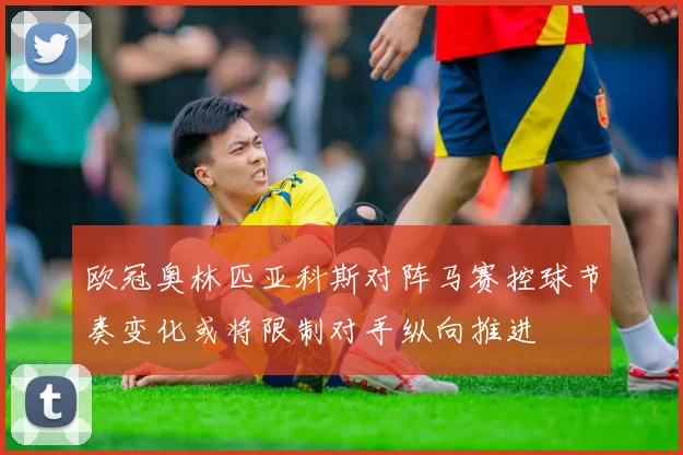 欧冠奥林匹亚科斯对阵马赛控球节奏变化或将限制对手纵向推进